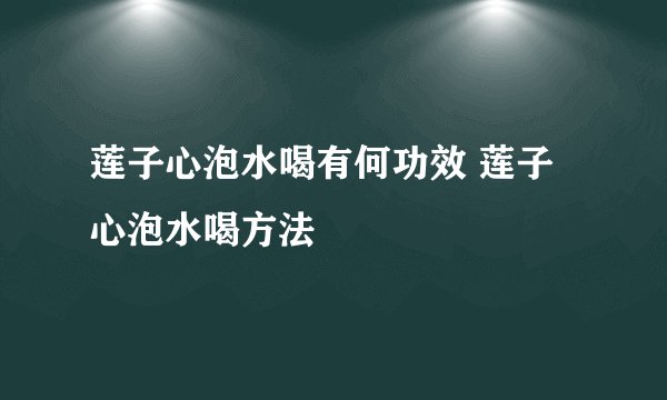 莲子心泡水喝有何功效 莲子心泡水喝方法