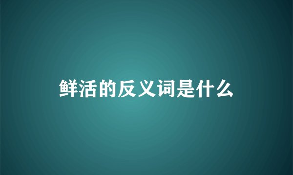 鲜活的反义词是什么
