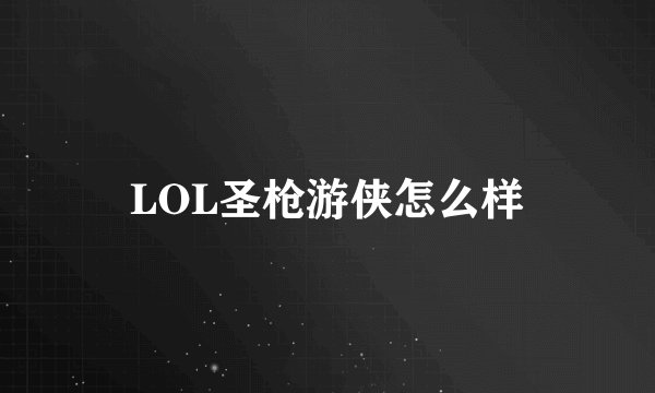 LOL圣枪游侠怎么样
