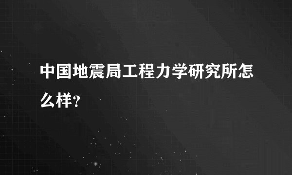 中国地震局工程力学研究所怎么样？