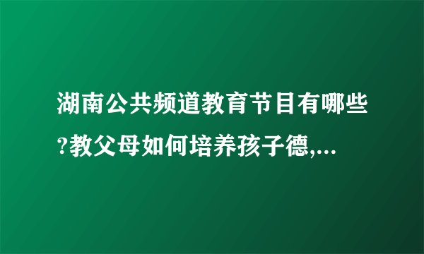 湖南公共频道教育节目有哪些?教父母如何培养孩子德,智,体,全面发展