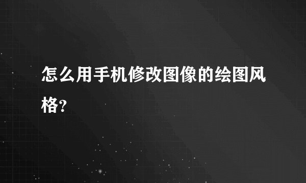 怎么用手机修改图像的绘图风格？