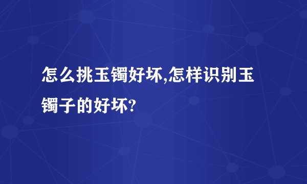 怎么挑玉镯好坏,怎样识别玉镯子的好坏?