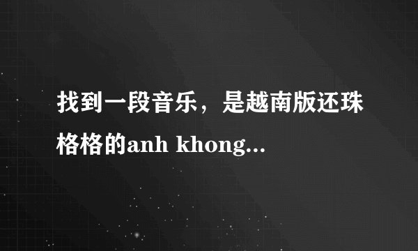 找到一段音乐，是越南版还珠格格的anh khong doi qua - onlyc karik