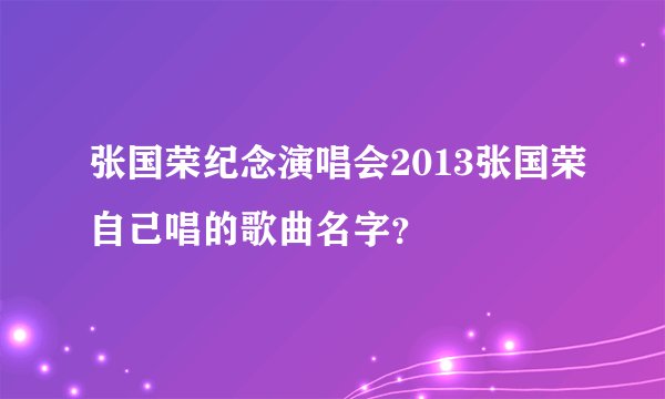 张国荣纪念演唱会2013张国荣自己唱的歌曲名字?