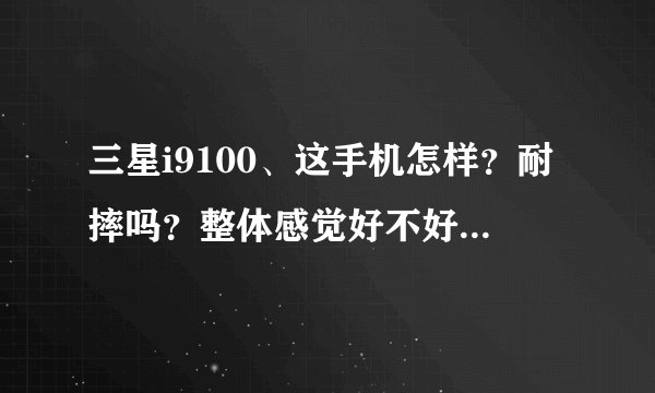 三星i9100、这手机怎样？耐摔吗？整体感觉好不好？电池耐用不？清晰度行不行？