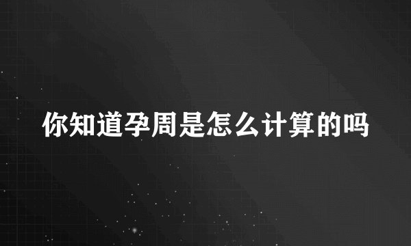 你知道孕周是怎么计算的吗