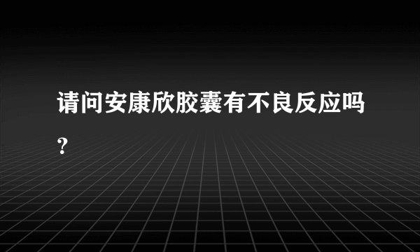请问安康欣胶囊有不良反应吗？