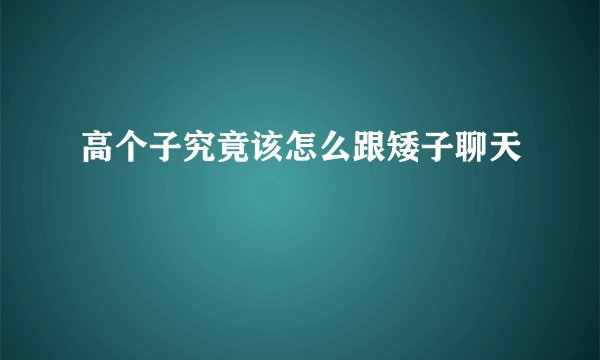 高个子究竟该怎么跟矮子聊天