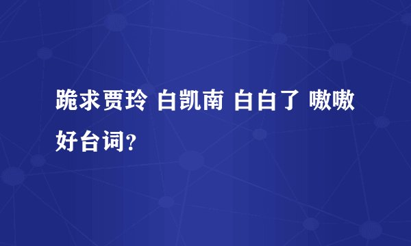 跪求贾玲 白凯南 白白了 嗷嗷好台词？