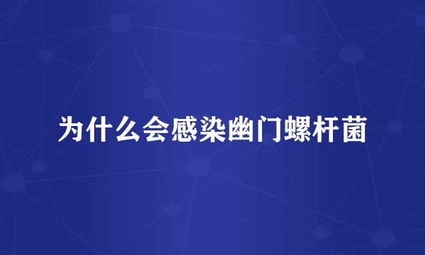 为什么会感染幽门螺杆菌