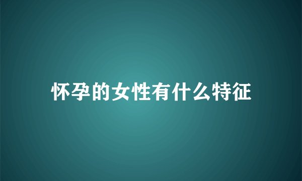 怀孕的女性有什么特征