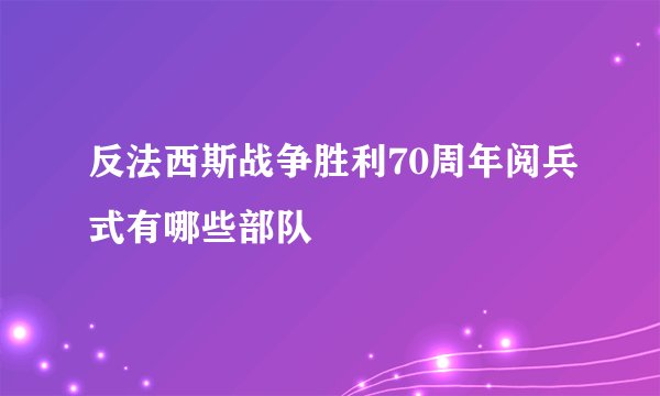 反法西斯战争胜利70周年阅兵式有哪些部队