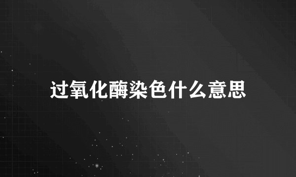 过氧化酶染色什么意思