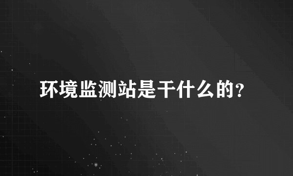 环境监测站是干什么的？