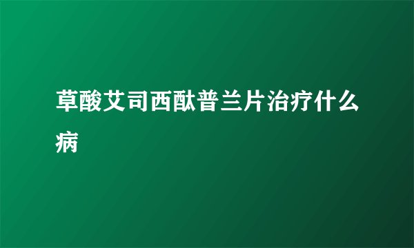 草酸艾司西酞普兰片治疗什么病