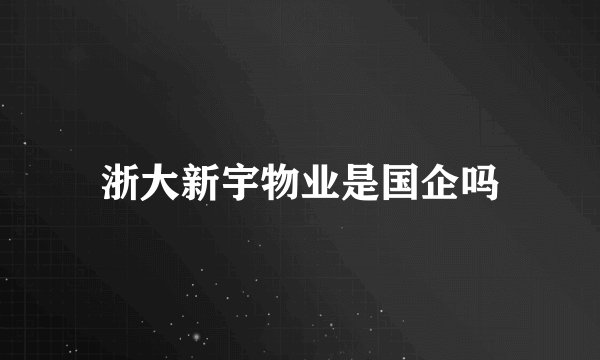 浙大新宇物业是国企吗