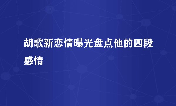 胡歌新恋情曝光盘点他的四段感情