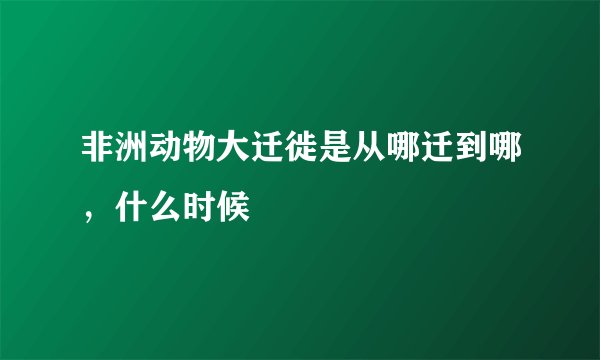 非洲动物大迁徙是从哪迁到哪，什么时候