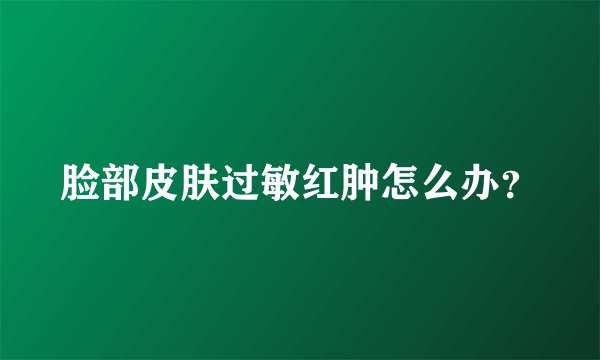 脸部皮肤过敏红肿怎么办？