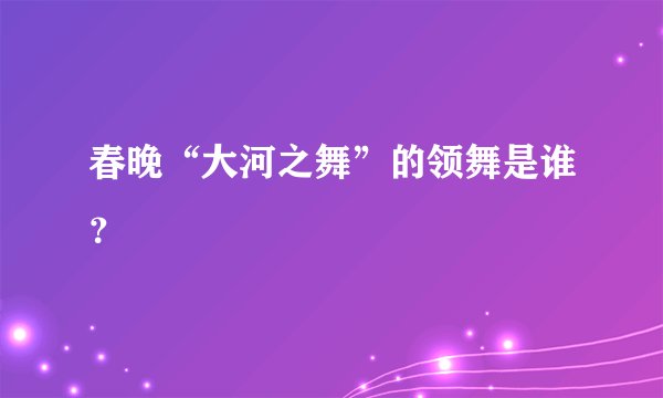 春晚“大河之舞”的领舞是谁？