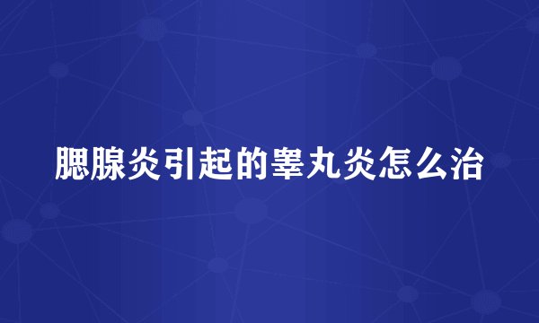 腮腺炎引起的睾丸炎怎么治