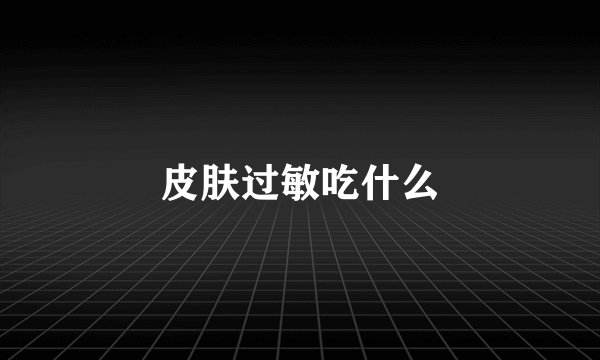 皮肤过敏吃什么