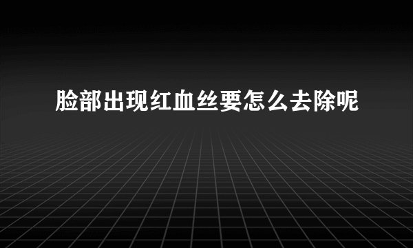 脸部出现红血丝要怎么去除呢