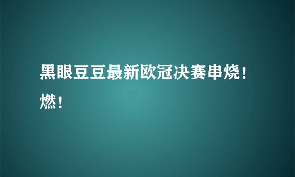 黑眼豆豆最新欧冠决赛串烧！燃！