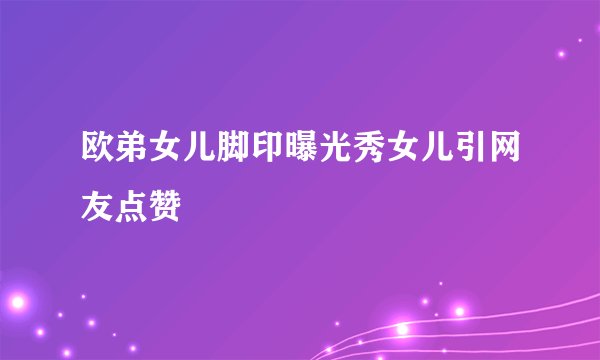 欧弟女儿脚印曝光秀女儿引网友点赞
