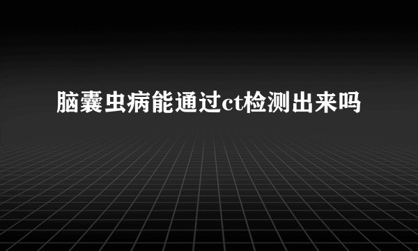 脑囊虫病能通过ct检测出来吗