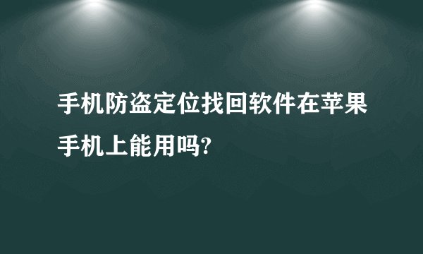 手机防盗定位找回软件在苹果手机上能用吗?