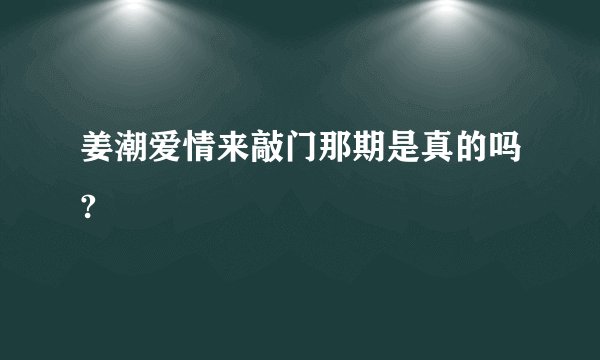 姜潮爱情来敲门那期是真的吗?