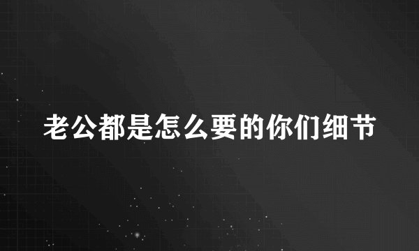 老公都是怎么要的你们细节
