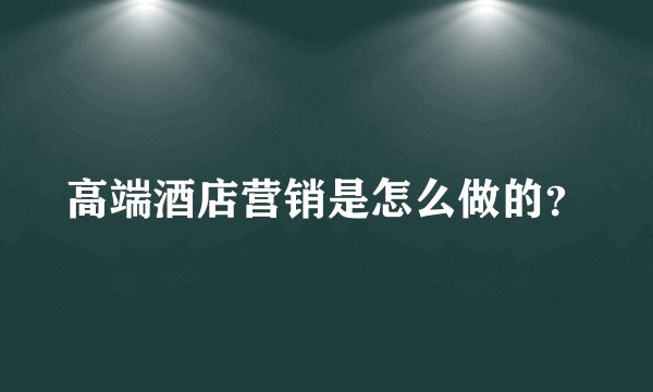 高端酒店营销是怎么做的?