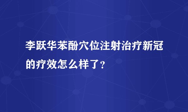 李跃华苯酚穴位注射治疗新冠的疗效怎么样了？