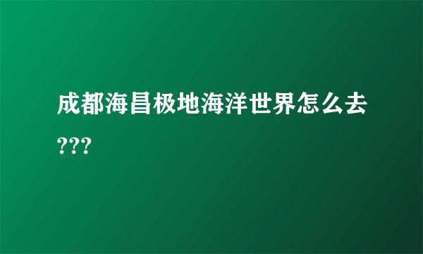 成都海昌极地海洋世界怎么去???