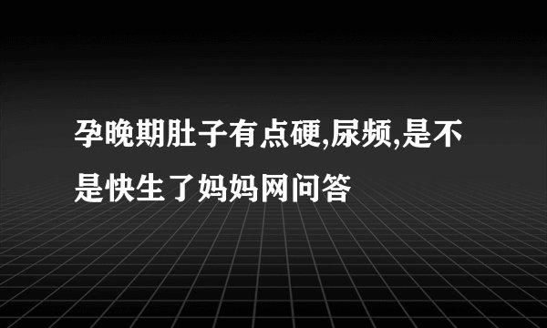 孕晚期肚子有点硬,尿频,是不是快生了妈妈网问答