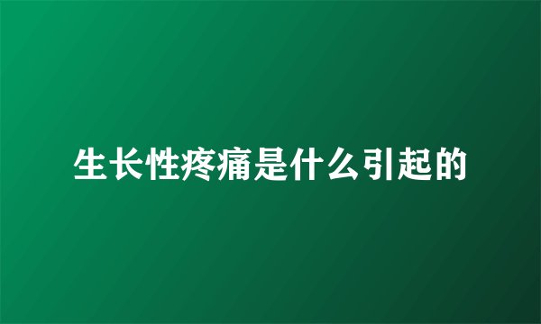 生长性疼痛是什么引起的