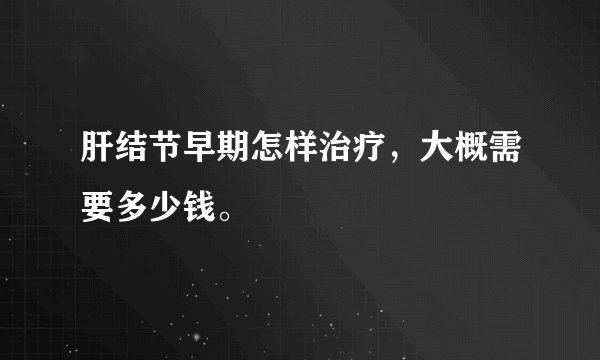 肝结节早期怎样治疗，大概需要多少钱。