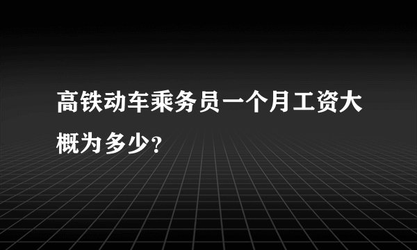 高铁动车乘务员一个月工资大概为多少？