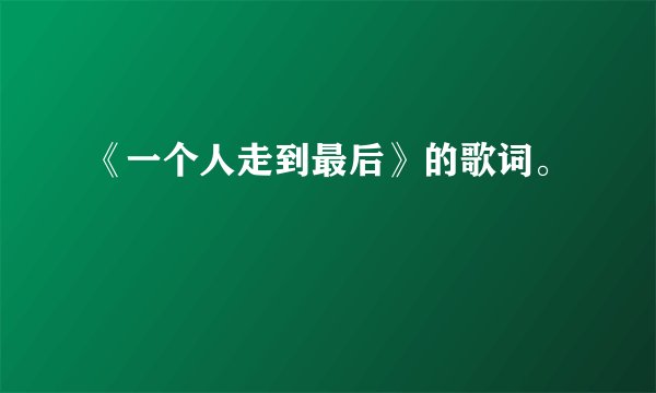 《一个人走到最后》的歌词。