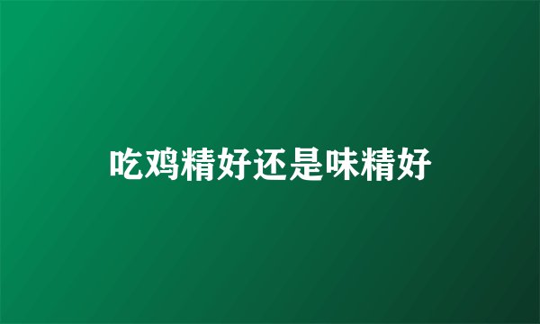 吃鸡精好还是味精好