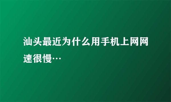 汕头最近为什么用手机上网网速很慢…
