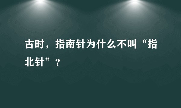 古时，指南针为什么不叫“指北针”？