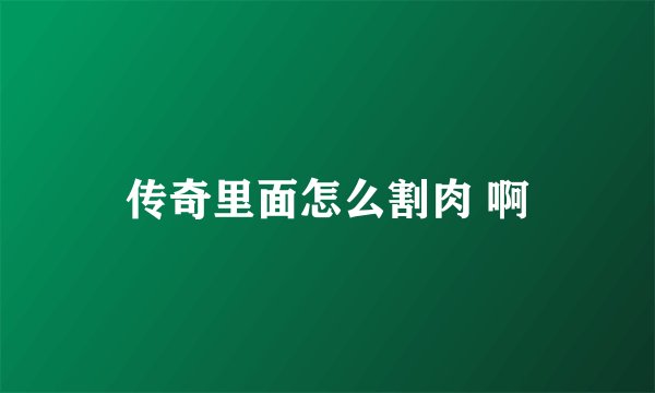 传奇里面怎么割肉 啊