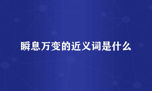 瞬息万变的近义词是什么