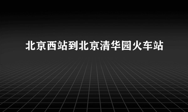 北京西站到北京清华园火车站