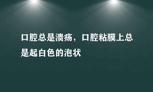 口腔总是溃疡,口腔粘膜上总是起白色的泡状
