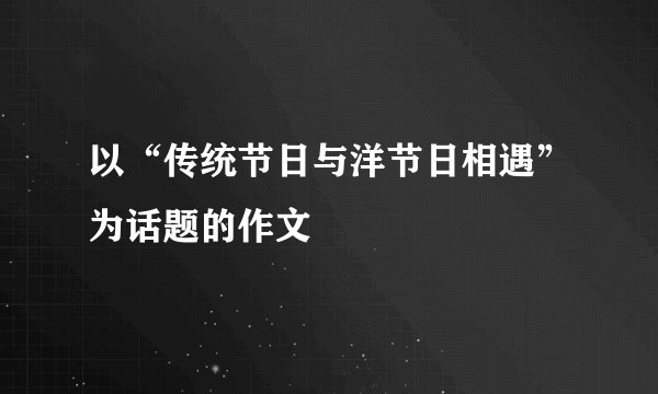 以“传统节日与洋节日相遇”为话题的作文